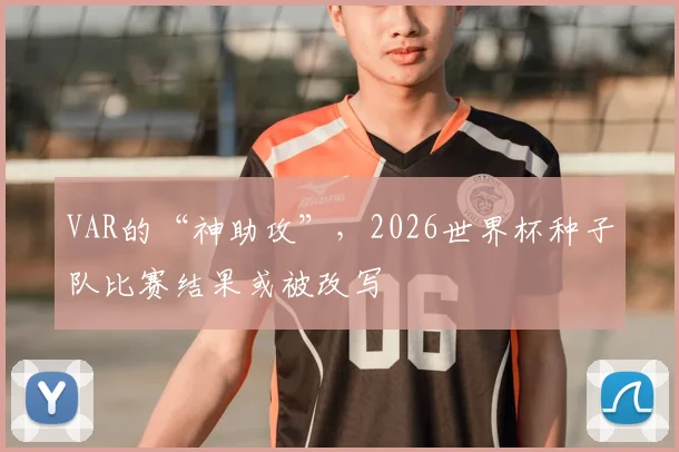 VAR的“神助攻”，2026世界杯种子队比赛结果或被改写