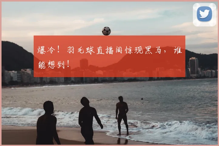 爆冷！羽毛球直播间惊现黑马，谁能想到！