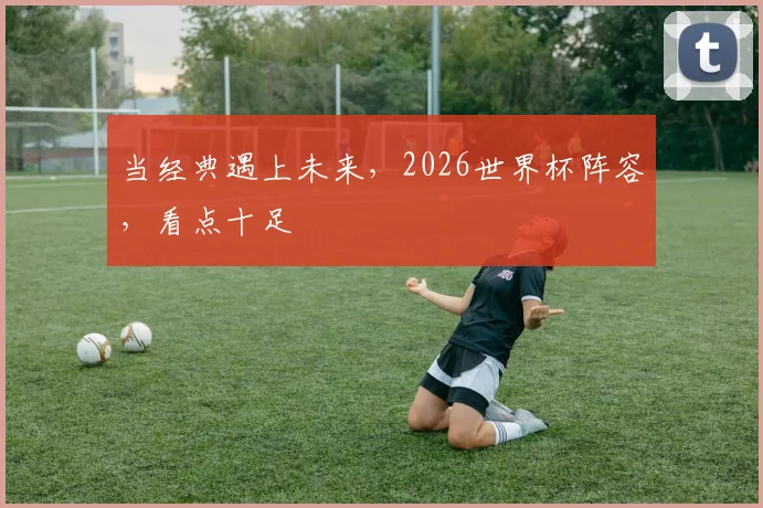 当经典遇上未来，2026世界杯阵容，看点十足