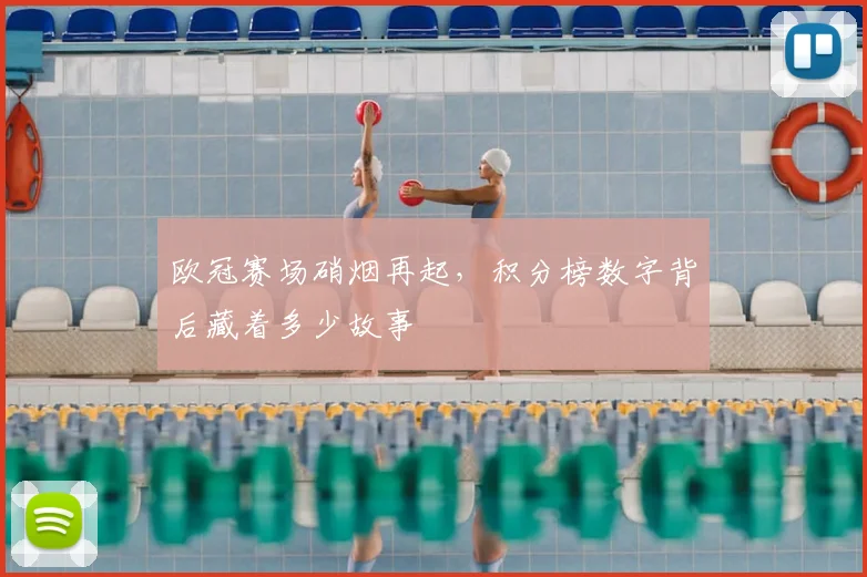 欧冠赛场硝烟再起，积分榜数字背后藏着多少故事