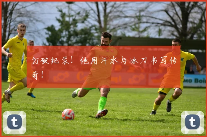 打破纪录！他用汗水与冰刀书写传奇！
