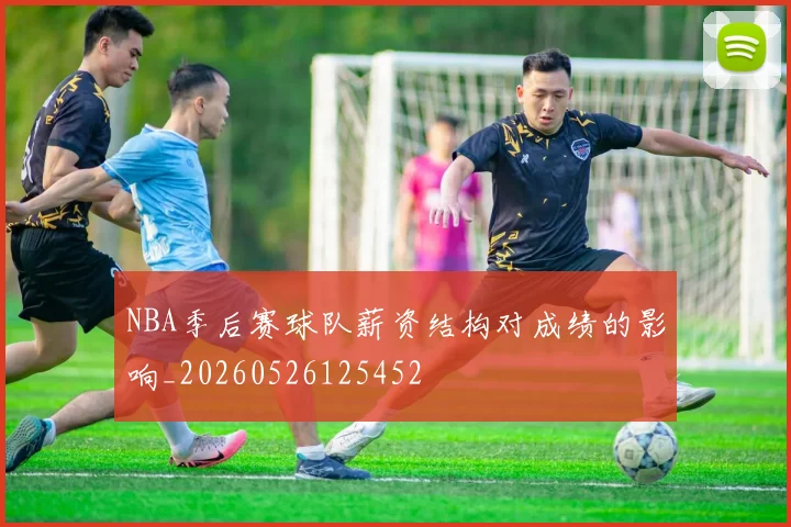 NBA季后赛球队薪资结构对成绩的影响_20260526125452