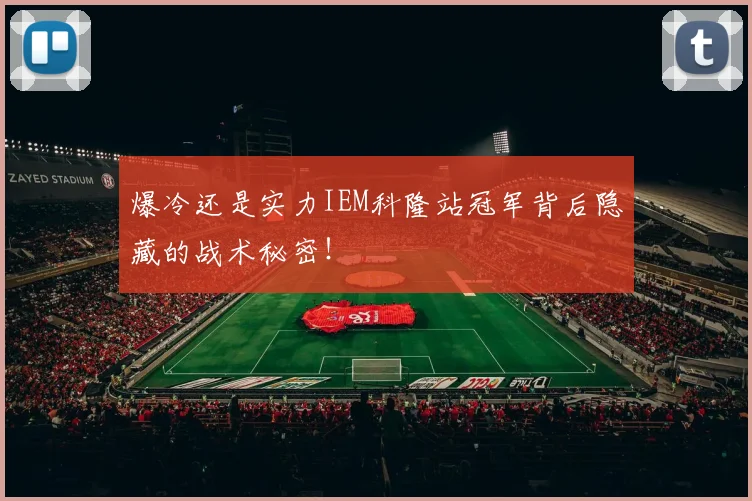 爆冷还是实力IEM科隆站冠军背后隐藏的战术秘密！
