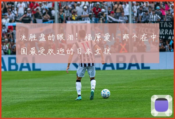 决胜盘的眼泪！福原爱，那个在中国最受欢迎的日本女孩