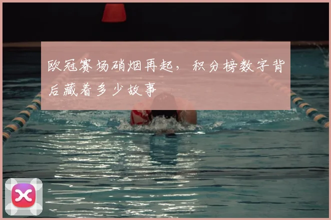 欧冠赛场硝烟再起，积分榜数字背后藏着多少故事