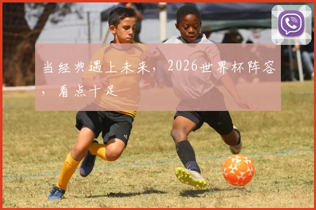 当经典遇上未来，2026世界杯阵容，看点十足