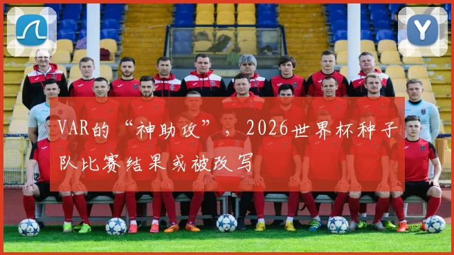 VAR的“神助攻”，2026世界杯种子队比赛结果或被改写
