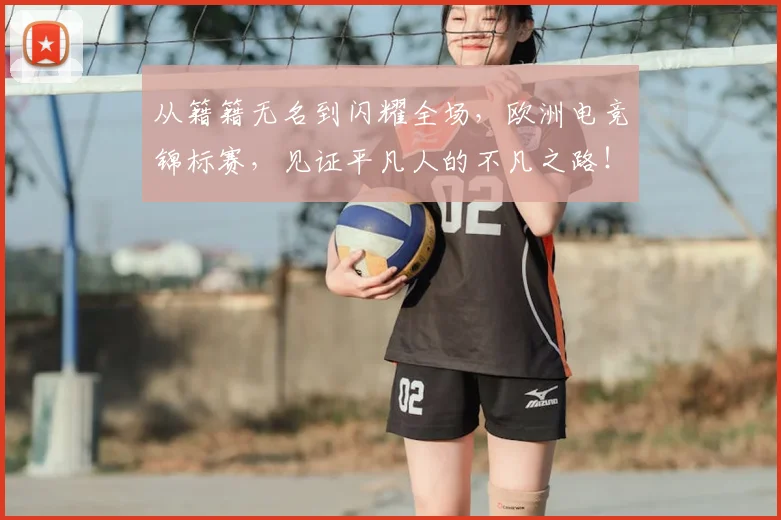 从籍籍无名到闪耀全场，欧洲电竞锦标赛，见证平凡人的不凡之路！